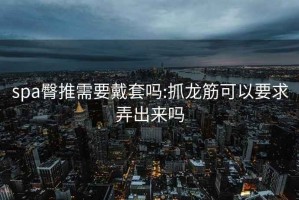 spa臀推需要戴套嗎:抓龍筋可以要求弄出來(lái)嗎
