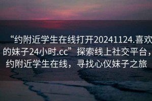 “約附近學生在線打開20241124.喜歡的妹子24小時.cc”探索線上社交平臺，約附近學生在線，尋找心儀妹子之旅