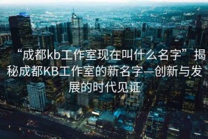 “成都kb工作室現(xiàn)在叫什么名字”揭秘成都KB工作室的新名字—?jiǎng)?chuàng)新與發(fā)展的時(shí)代見證