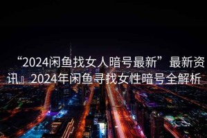 “2024閑魚(yú)找女人暗號(hào)最新”最新資訊』2024年閑魚(yú)尋找女性暗號(hào)全解析