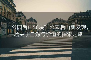 “公園后山50塊”公園后山新發(fā)現(xiàn)，一場(chǎng)關(guān)于自然與價(jià)值的探索之旅