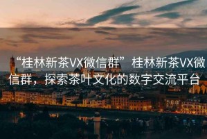 “桂林新茶VX微信群”桂林新茶VX微信群，探索茶葉文化的數(shù)字交流平臺(tái)
