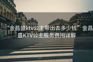 “金昌盛ktv公主帶出去多少錢”金昌盛KTV公主服務(wù)費(fèi)用詳解