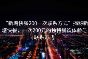 “新塘快餐200一次聯(lián)系方式”揭秘新塘快餐，一次200元的獨(dú)特餐飲體驗(yàn)與聯(lián)系方式