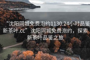 “沈陽同城免費泡約1130.24小時品鑒新茶葉.cc”沈陽同城免費泡約，探索新茶葉品鑒之旅