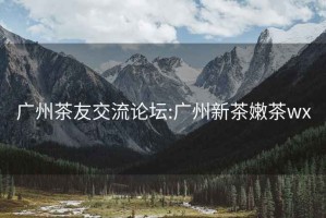 廣州茶友交流論壇:廣州新茶嫩茶wx