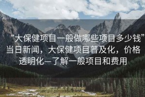 “大保健項(xiàng)目一般做哪些項(xiàng)目多少錢”當(dāng)日新聞，大保健項(xiàng)目普及化，價(jià)格透明化—了解一般項(xiàng)目和費(fèi)用