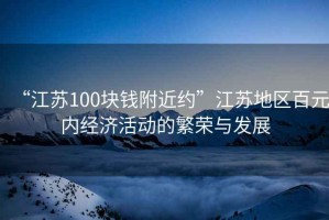“江蘇100塊錢附近約”江蘇地區(qū)百元內(nèi)經(jīng)濟活動的繁榮與發(fā)展