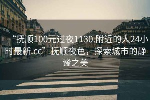 “撫順100元過夜1130.附近的人24小時最新.cc”撫順夜色，探索城市的靜謐之美