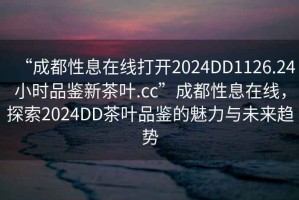 “成都性息在線打開2024DD1126.24小時品鑒新茶葉.cc”成都性息在線，探索2024DD茶葉品鑒的魅力與未來趨勢