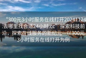 “300元3小時服務(wù)在線打開20241124.去哪里找合適24小時.cc”探索科技前沿，探索在線服務(wù)的新紀元—以300元3小時服務(wù)在線打開為例