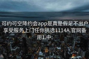 可約可空降約會app是真是假足不出戶享受服務(wù)上門任你挑選1114A.官網(wǎng)備用1.中: