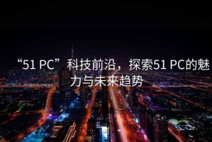“51 PC”科技前沿，探索51 PC的魅力與未來趨勢(shì)
