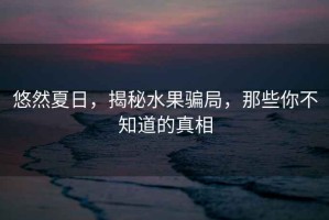 悠然夏日，揭秘水果騙局，那些你不知道的真相