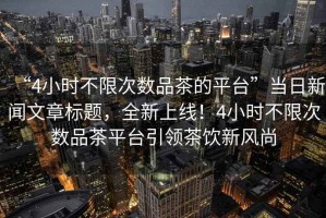 “4小時不限次數(shù)品茶的平臺”當(dāng)日新聞文章標(biāo)題，全新上線！4小時不限次數(shù)品茶平臺引領(lǐng)茶飲新風(fēng)尚