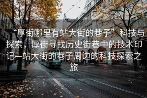 “厚街哪里有站大街的巷子”科技與探索，厚街尋找歷史街巷中的技術(shù)印記—站大街的巷子周邊的科技探索之旅