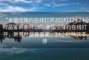 “全國空降約在線打開20241124.24小時品鑒新茶葉.cc”全國空降約在線打開，新茶葉品鑒盛宴，24小時暢飲不停