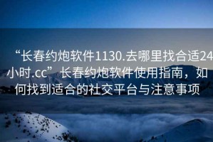 “長(zhǎng)春約炮軟件1130.去哪里找合適24小時(shí).cc”長(zhǎng)春約炮軟件使用指南，如何找到適合的社交平臺(tái)與注意事項(xiàng)