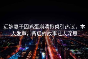 遠嫁妻子因雞蛋崩潰掀桌引熱議，本人發(fā)聲，背后的故事讓人深思