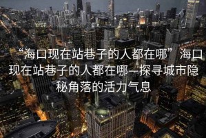 “?？诂F(xiàn)在站巷子的人都在哪”海口現(xiàn)在站巷子的人都在哪—探尋城市隱秘角落的活力氣息