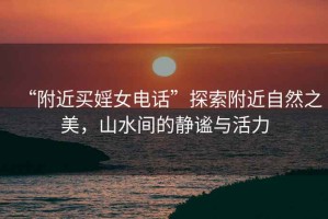 “附近買婬女電話”探索附近自然之美，山水間的靜謐與活力
