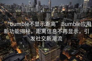 “bumble不顯示距離”Bumble應(yīng)用新功能揭秘，距離信息不再顯示，引發(fā)社交新潮流