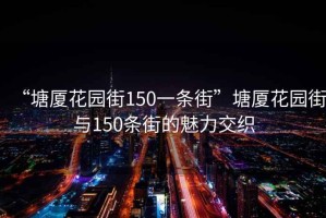 “塘廈花園街150一條街”塘廈花園街與150條街的魅力交織