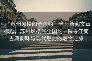 “蘇州風(fēng)樓閣全國約”當(dāng)日新聞文章標(biāo)題，蘇州風(fēng)樓閣全國約—探尋江南古典韻味與現(xiàn)代魅力的融合之旅