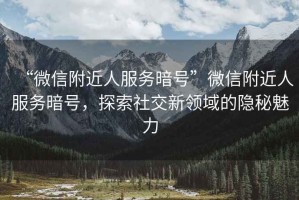 “微信附近人服務(wù)暗號”微信附近人服務(wù)暗號，探索社交新領(lǐng)域的隱秘魅力