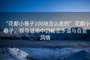 “花都小巷子100塊怎么走的”花都小巷子，探尋城市中的秘密步道與百變風(fēng)情