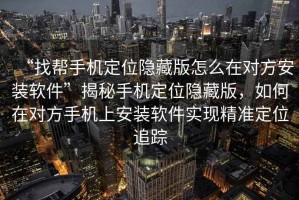 “找?guī)褪謾C(jī)定位隱藏版怎么在對方安裝軟件”揭秘手機(jī)定位隱藏版，如何在對方手機(jī)上安裝軟件實現(xiàn)精準(zhǔn)定位追蹤