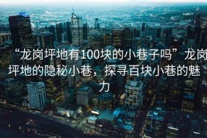 “龍崗坪地有100塊的小巷子嗎”龍崗坪地的隱秘小巷，探尋百塊小巷的魅力