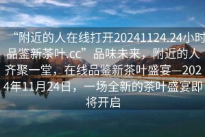 “附近的人在線打開20241124.24小時(shí)品鑒新茶葉.cc”品味未來(lái)，附近的人齊聚一堂，在線品鑒新茶葉盛宴—2024年11月24日，一場(chǎng)全新的茶葉盛宴即將開啟