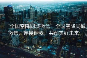 “全國空降同城微信”全國空降同城微信，連接你我，共創(chuàng)美好未來