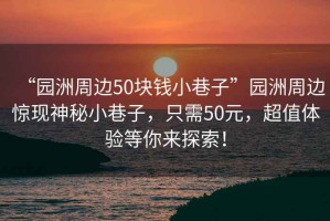 “園洲周邊50塊錢小巷子”園洲周邊驚現(xiàn)神秘小巷子，只需50元，超值體驗等你來探索！