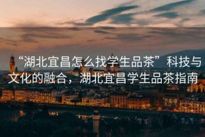 “湖北宜昌怎么找學(xué)生品茶”科技與文化的融合，湖北宜昌學(xué)生品茶指南