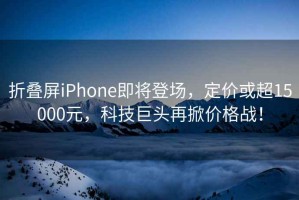 折疊屏iPhone即將登場(chǎng)，定價(jià)或超15000元，科技巨頭再掀價(jià)格戰(zhàn)！