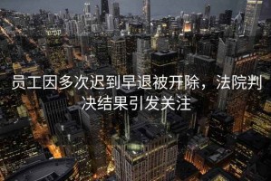 員工因多次遲到早退被開除，法院判決結(jié)果引發(fā)關(guān)注