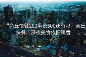 “商丘快餐200半夜500還有嗎”商丘快餐，深夜美食依舊飄香
