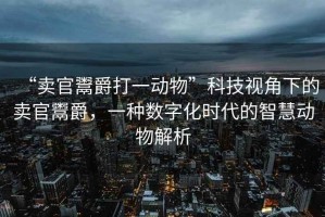 “賣官鬻爵打一動(dòng)物”科技視角下的賣官鬻爵，一種數(shù)字化時(shí)代的智慧動(dòng)物解析