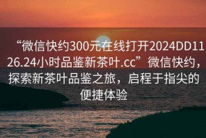 “微信快約300元在線打開2024DD1126.24小時(shí)品鑒新茶葉.cc”微信快約，探索新茶葉品鑒之旅，啟程于指尖的便捷體驗(yàn)