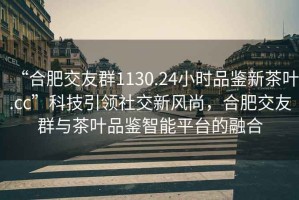 “合肥交友群1130.24小時品鑒新茶葉.cc”科技引領社交新風尚，合肥交友群與茶葉品鑒智能平臺的融合