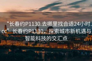 “長春約P1130.去哪里找合適24小時.cc”長春約P1130，探索城市新機(jī)遇與智能科技的交匯點(diǎn)