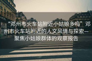 “鄧州市火車站附近小姑娘多嗎”鄧州市火車站附近的人文風(fēng)情與探索—聚焦小姑娘群體的觀察報告