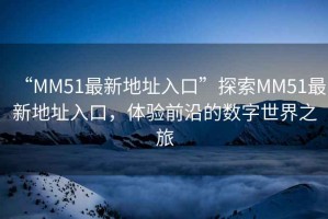 “MM51最新地址入口”探索MM51最新地址入口，體驗(yàn)前沿的數(shù)字世界之旅