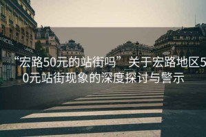 “宏路50元的站街嗎”關(guān)于宏路地區(qū)50元站街現(xiàn)象的深度探討與警示