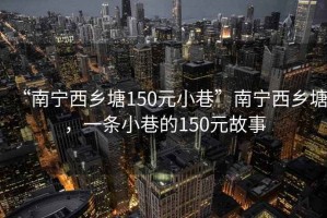 “南寧西鄉(xiāng)塘150元小巷”南寧西鄉(xiāng)塘，一條小巷的150元故事