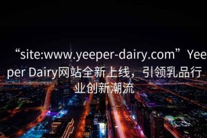 “site:www.yeeper-dairy.com”Yeeper Dairy網(wǎng)站全新上線(xiàn)，引領(lǐng)乳品行業(yè)創(chuàng)新潮流