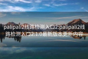 palipali2線路檢測入口2:palipali2線路檢測入口2.1.0最新版本更新內容