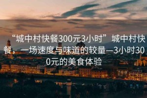 “城中村快餐300元3小時”城中村快餐，一場速度與味道的較量—3小時300元的美食體驗